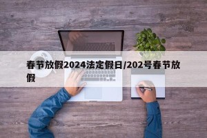春节放假2024法定假日/202号春节放假