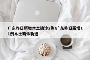 广东昨日新增本土确诊2例/广东昨日新增11例本土确诊轨迹
