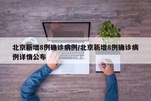 北京新增8例确诊病例/北京新增8例确诊病例详情公布