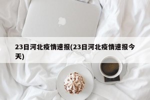 23日河北疫情速报(23日河北疫情速报今天)