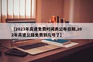 【2023年高速免费时间表公布日期,202年高速公路免费到几号了】