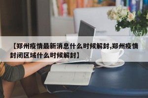 【郑州疫情最新消息什么时候解封,郑州疫情封闭区域什么时候解封】