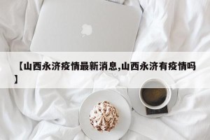 【山西永济疫情最新消息,山西永济有疫情吗】