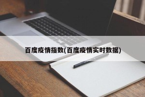 百度疫情指数(百度疫情实时数据)