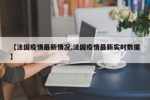 【法国疫情最新情况,法国疫情最新实时数据】