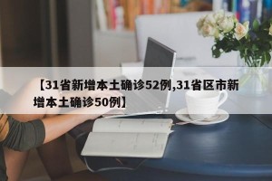 【31省新增本土确诊52例,31省区市新增本土确诊50例】