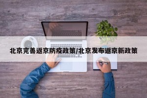 北京完善返京防疫政策/北京发布返京新政策