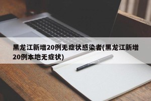 黑龙江新增20例无症状感染者(黑龙江新增20例本地无症状)