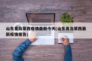 山东青岛莱西疫情最新今天(山东青岛莱西最新疫情报告)