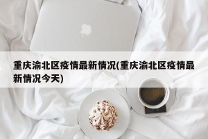 重庆渝北区疫情最新情况(重庆渝北区疫情最新情况今天)