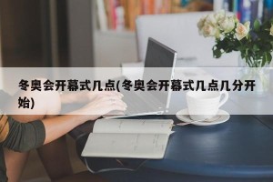 冬奥会开幕式几点(冬奥会开幕式几点几分开始)