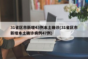 31省区市新增43例本土确诊(31省区市新增本土确诊病例47例)