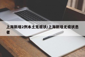 上海新增2例本土无症状/上海新增无症状患者