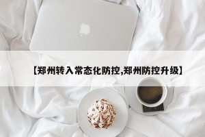 【郑州转入常态化防控,郑州防控升级】