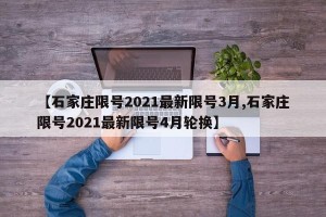 【石家庄限号2021最新限号3月,石家庄限号2021最新限号4月轮换】