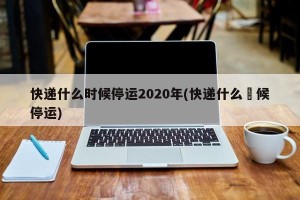 快递什么时候停运2020年(快递什么吋候停运)