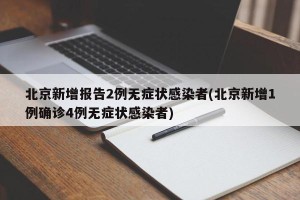 北京新增报告2例无症状感染者(北京新增1例确诊4例无症状感染者)