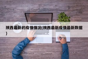 陕西最新的疫情情况(陕西最新疫情最新数据)