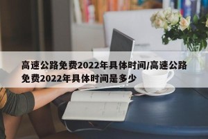 高速公路免费2022年具体时间/高速公路免费2022年具体时间是多少