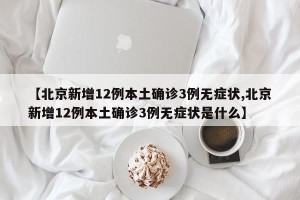 【北京新增12例本土确诊3例无症状,北京新增12例本土确诊3例无症状是什么】