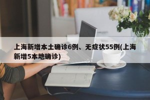 上海新增本土确诊6例、无症状55例(上海新增5本地确诊)