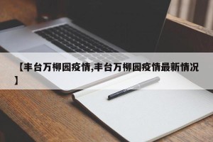 【丰台万柳园疫情,丰台万柳园疫情最新情况】