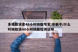 多地取消查48小时核酸专家:非躺平/什么时候取消48小时核酸检测证明