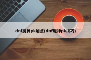 dnf魔神pk加点(dnf魔神pk技巧)