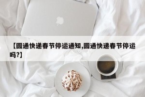 【圆通快递春节停运通知,圆通快递春节停运吗?】