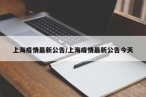 上海疫情最新公告/上海疫情最新公告今天