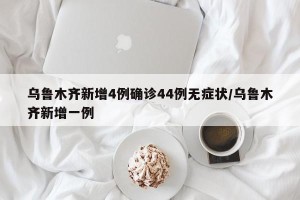 乌鲁木齐新增4例确诊44例无症状/乌鲁木齐新增一例
