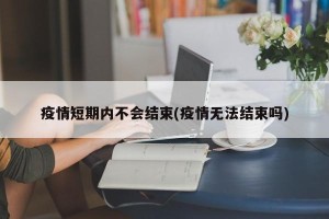 疫情短期内不会结束(疫情无法结束吗)
