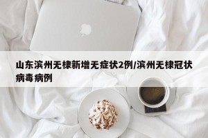 山东滨州无棣新增无症状2例/滨州无棣冠状病毒病例