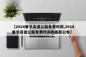 【2024春节高速公路免费时间,2024春节高速公路免费时间表最新公布】