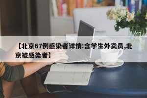 【北京67例感染者详情:含学生外卖员,北京被感染者】