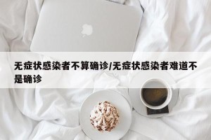 无症状感染者不算确诊/无症状感染者难道不是确诊