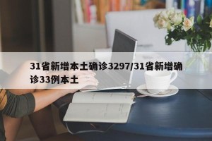 31省新增本土确诊3297/31省新增确诊33例本土
