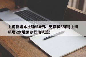 上海新增本土确诊6例、无症状55例(上海新增2本地确诊行动轨迹)