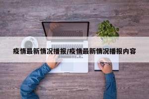 疫情最新情况播报/疫情最新情况播报内容