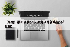 【黑龙江最新疫情公布,黑龙江最新疫情公布数据】