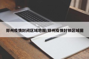 郑州疫情封闭区域地图/郑州疫情封锁区域图