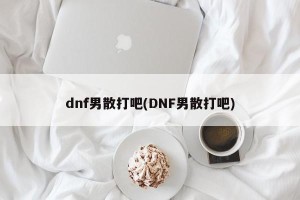 dnf男散打吧(DNF男散打吧)