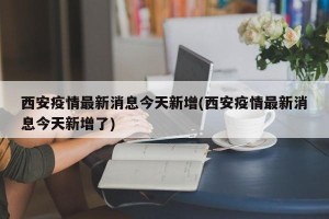 西安疫情最新消息今天新增(西安疫情最新消息今天新增了)