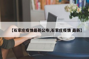【石家庄疫情最新公布,石家庄疫情 最新】
