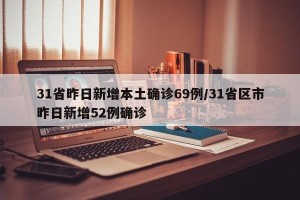 31省昨日新增本土确诊69例/31省区市昨日新增52例确诊