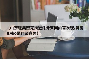 【山东现奥密克戎进化分支国内首发现,奥密克戎o是什么意思】