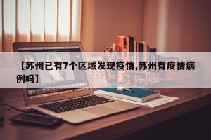 【苏州已有7个区域发现疫情,苏州有疫情病例吗】