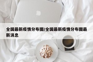 全国最新疫情分布图/全国最新疫情分布图最新消息