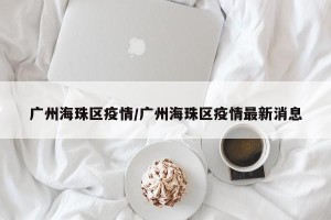 广州海珠区疫情/广州海珠区疫情最新消息