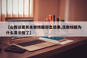 【山西谈居民未做核酸却出结果,没做核酸为什么显示做了】